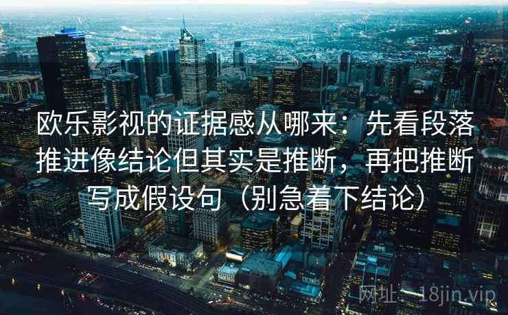 欧乐影视的证据感从哪来：先看段落推进像结论但其实是推断，再把推断写成假设句（别急着下结论）