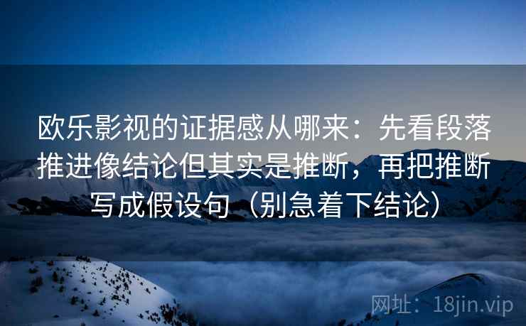欧乐影视的证据感从哪来：先看段落推进像结论但其实是推断，再把推断写成假设句（别急着下结论）