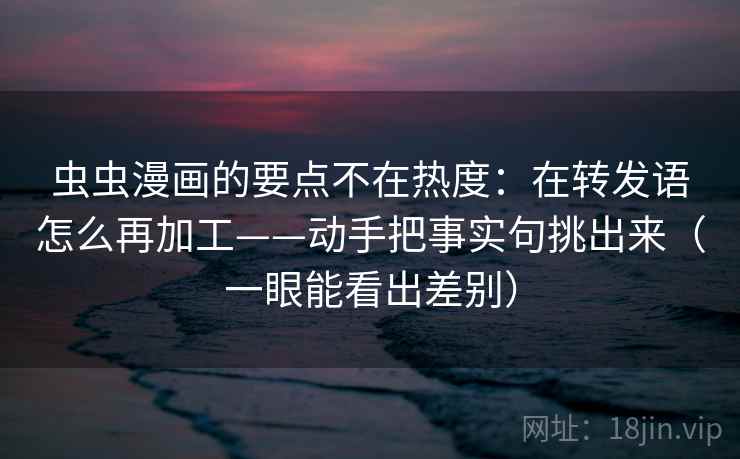 虫虫漫画的要点不在热度:在转发语怎么再加工——动手把事实句挑出来(一眼能看出差别) 虫虫漫画的要点不在热度:在转发语怎么再加工——动手把事实句挑出来(一眼能看出差别)