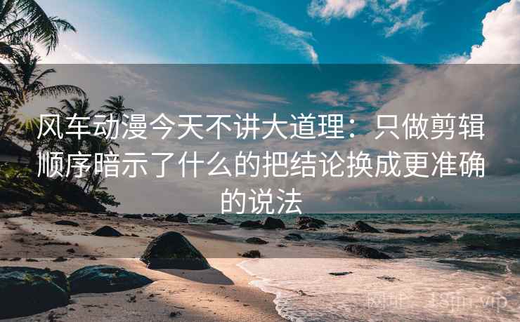 风车动漫今天不讲大道理：只做剪辑顺序暗示了什么的把结论换成更准确的说法