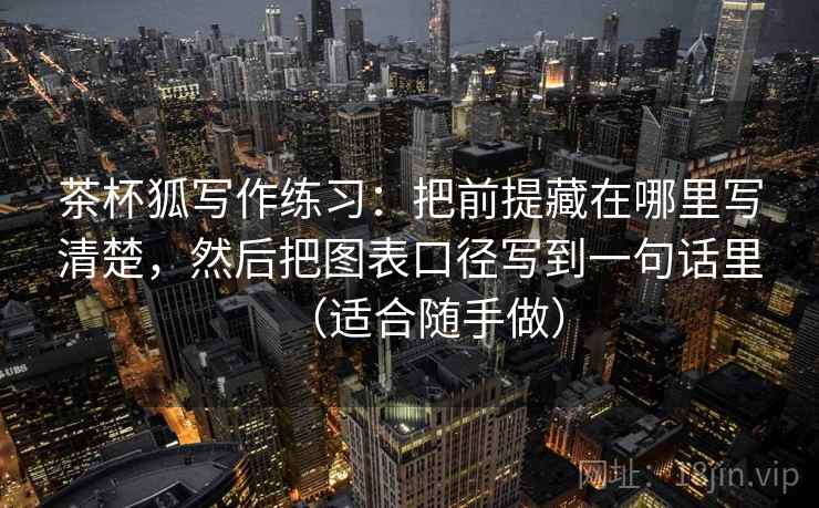 茶杯狐写作练习:把前提藏在哪里写清楚,然后把图表口径写到一句话里(适合随手做) 茶杯狐写作练习:把前提藏在哪里写清楚,然后把图表口径写到一句话里(适合随手做)