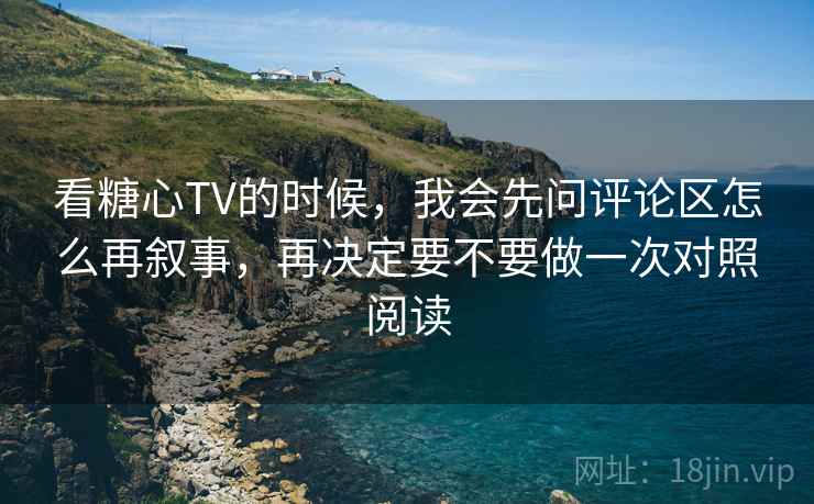 看糖心TV的时候，我会先问评论区怎么再叙事，再决定要不要做一次对照阅读