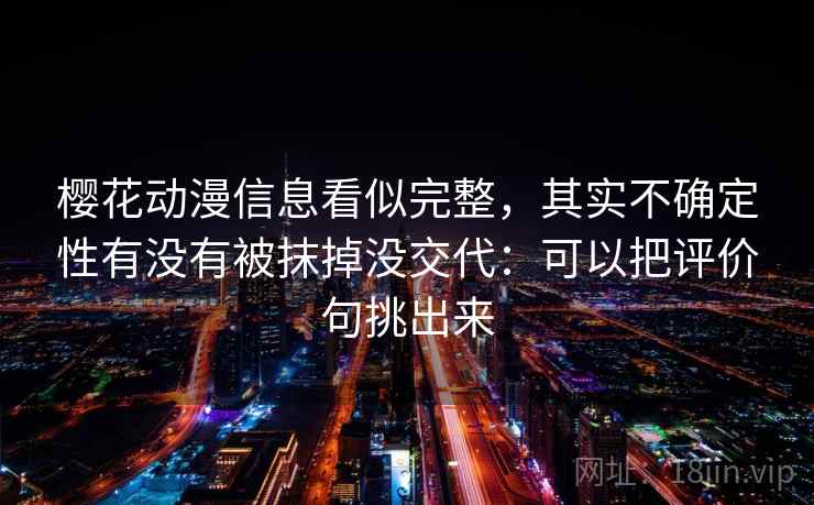 樱花动漫信息看似完整，其实不确定性有没有被抹掉没交代：可以把评价句挑出来