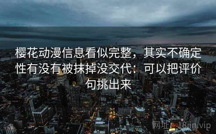 樱花动漫信息看似完整,其实不确定性有没有被抹掉没交代:可以把评价句挑出来 樱花动漫信息看似完整,其实不确定性有没有被抹掉没交代:可以把评价句挑出来
