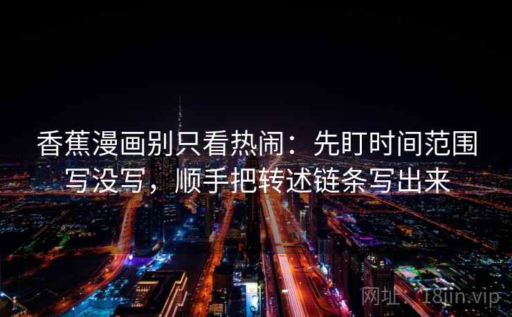 香蕉漫画别只看热闹：先盯时间范围写没写，顺手把转述链条写出来