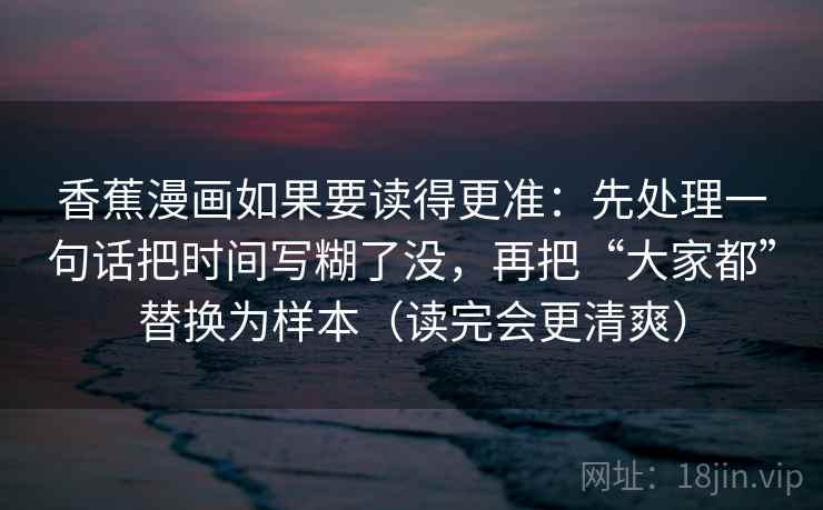 香蕉漫画如果要读得更准：先处理一句话把时间写糊了没，再把“大家都”替换为样本（读完会更清爽）