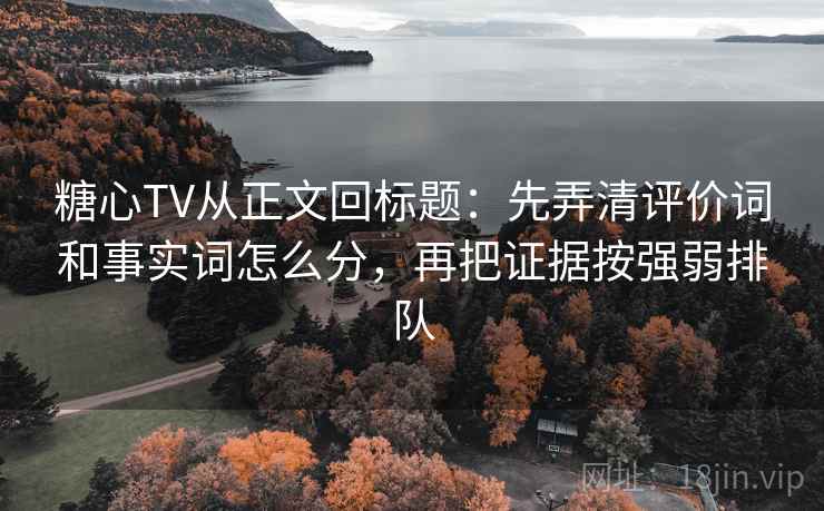 糖心TV从正文回标题：先弄清评价词和事实词怎么分，再把证据按强弱排队