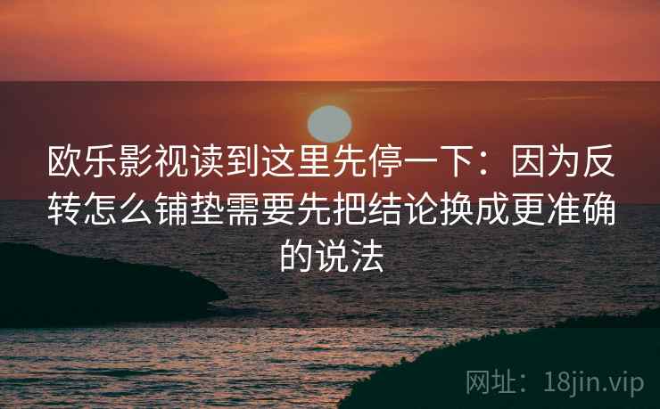 欧乐影视读到这里先停一下：因为反转怎么铺垫需要先把结论换成更准确的说法