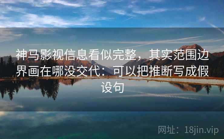 神马影视信息看似完整，其实范围边界画在哪没交代：可以把推断写成假设句