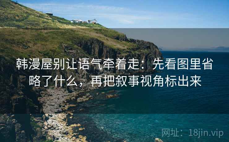韩漫屋别让语气牵着走：先看图里省略了什么，再把叙事视角标出来