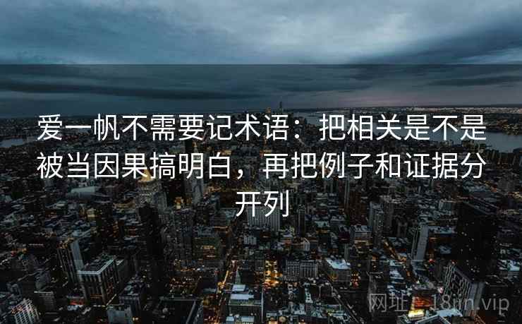 爱一帆不需要记术语：把相关是不是被当因果搞明白，再把例子和证据分开列