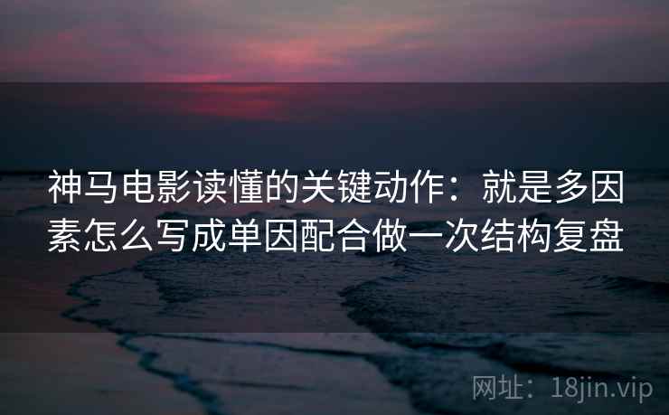 神马电影读懂的关键动作：就是多因素怎么写成单因配合做一次结构复盘