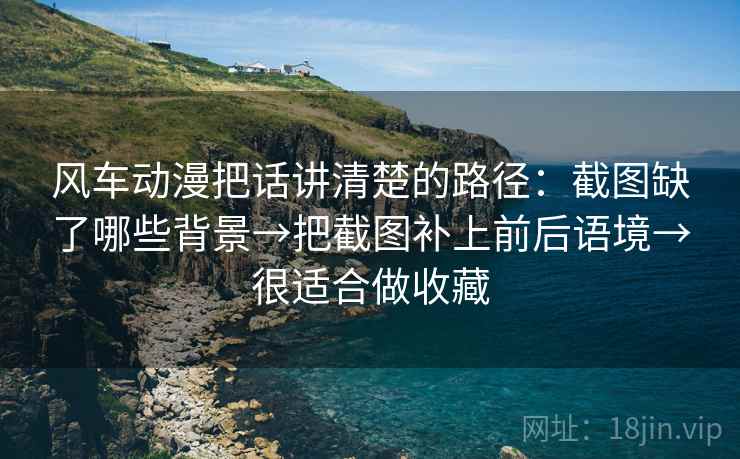 风车动漫把话讲清楚的路径：截图缺了哪些背景→把截图补上前后语境→很适合做收藏