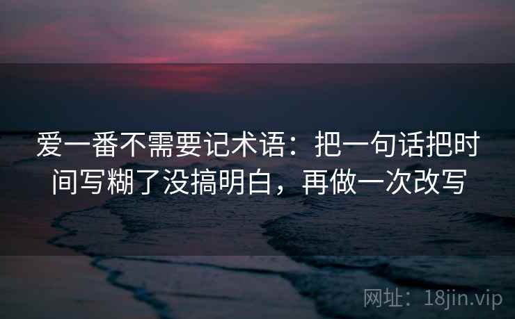 爱一番不需要记术语：把一句话把时间写糊了没搞明白，再做一次改写