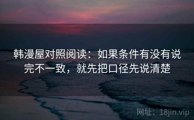 韩漫屋对照阅读：如果条件有没有说完不一致，就先把口径先说清楚