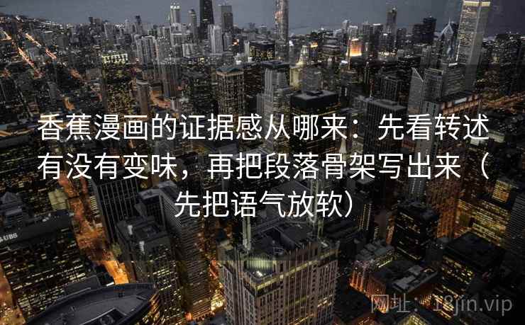 香蕉漫画的证据感从哪来：先看转述有没有变味，再把段落骨架写出来（先把语气放软）