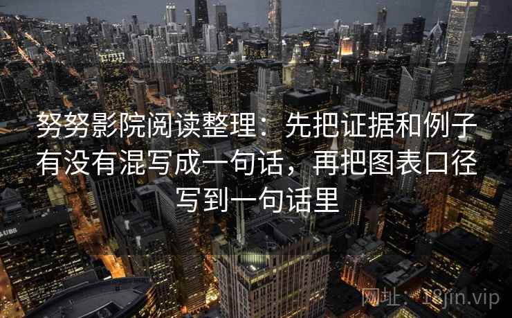 努努影院阅读整理：先把证据和例子有没有混写成一句话，再把图表口径写到一句话里