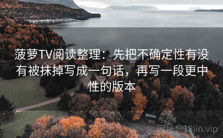 菠萝TV阅读整理：先把不确定性有没有被抹掉写成一句话，再写一段更中性的版本