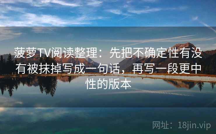 菠萝TV阅读整理：先把不确定性有没有被抹掉写成一句话，再写一段更中性的版本