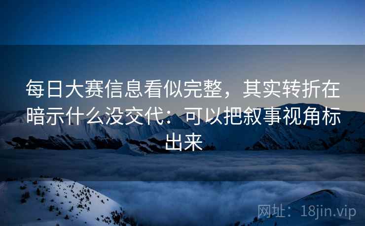 每日大赛信息看似完整，其实转折在暗示什么没交代：可以把叙事视角标出来