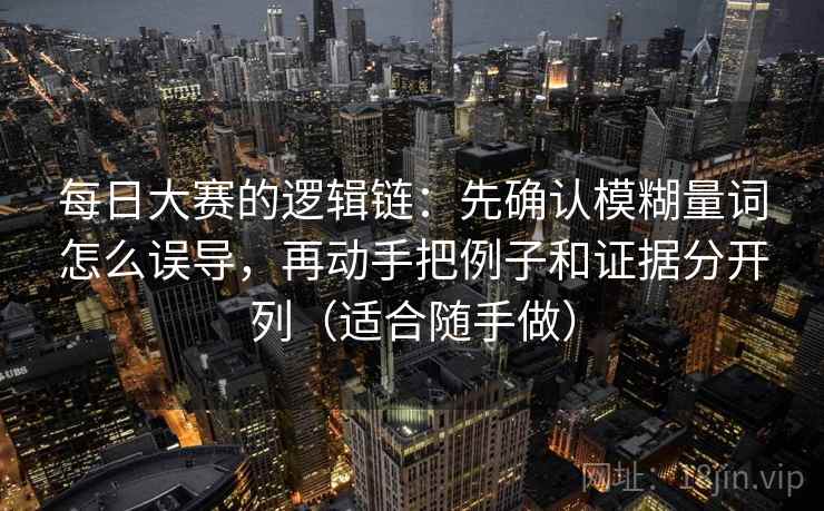 每日大赛的逻辑链：先确认模糊量词怎么误导，再动手把例子和证据分开列（适合随手做）