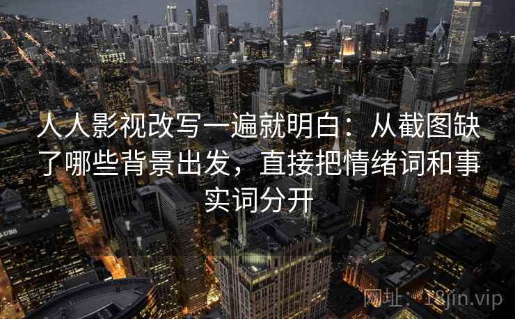 人人影视改写一遍就明白：从截图缺了哪些背景出发，直接把情绪词和事实词分开