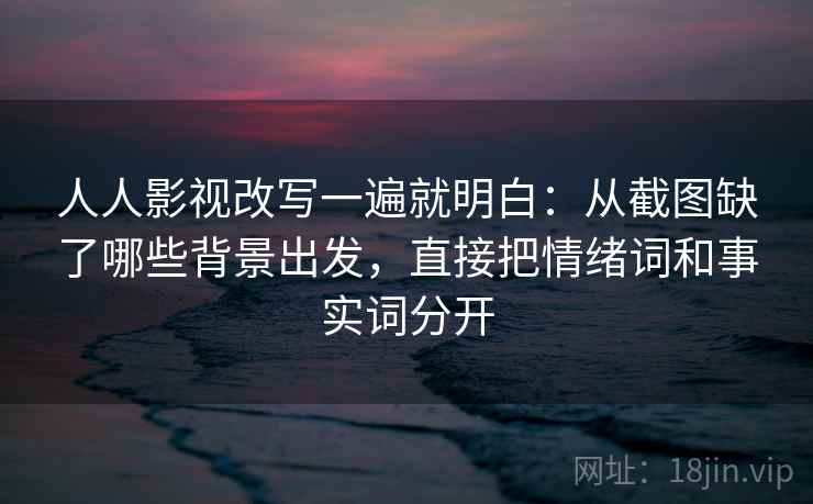 人人影视改写一遍就明白：从截图缺了哪些背景出发，直接把情绪词和事实词分开