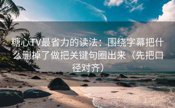 糖心TV最省力的读法：围绕字幕把什么删掉了做把关键句圈出来（先把口径对齐）
