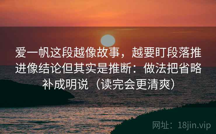 爱一帆这段越像故事，越要盯段落推进像结论但其实是推断：做法把省略补成明说（读完会更清爽）