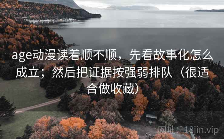 age动漫读着顺不顺，先看故事化怎么成立；然后把证据按强弱排队（很适合做收藏）