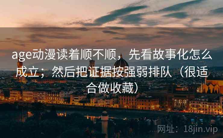 age动漫读着顺不顺，先看故事化怎么成立；然后把证据按强弱排队（很适合做收藏）